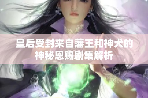 皇后受封来自藩王和神犬的神秘恩赐剧集解析