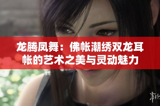 龙腾凤舞：佛帐潮绣双龙耳帐的艺术之美与灵动魅力