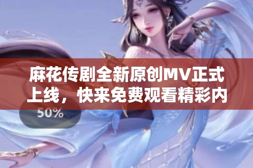 麻花传剧全新原创MV正式上线，快来免费观看精彩内容！