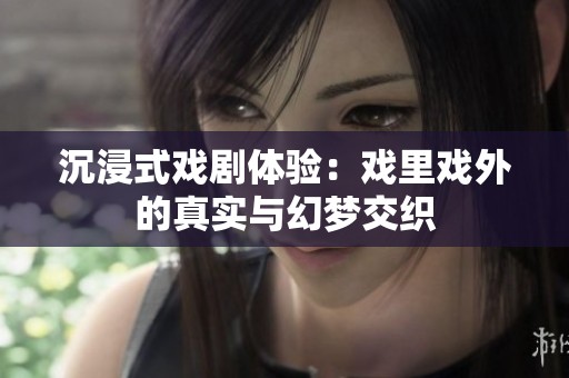 沉浸式戏剧体验：戏里戏外的真实与幻梦交织