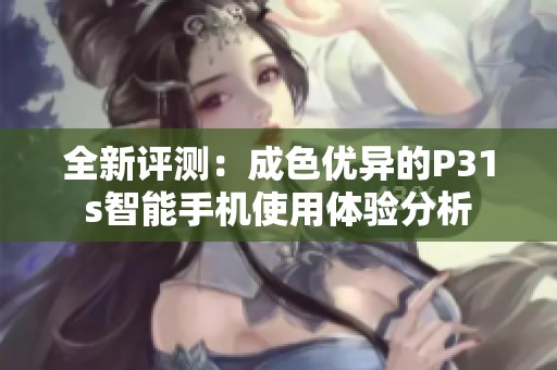 全新评测：成色优异的P31s智能手机使用体验分析
