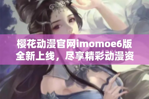 樱花动漫官网imomoe6版全新上线，尽享精彩动漫资源体验