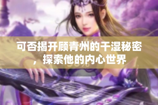 可否揭开顾青州的干湿秘密，探索他的内心世界