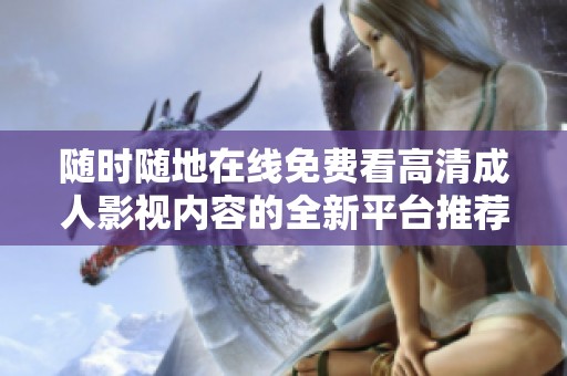 随时随地在线免费看高清成人影视内容的全新平台推荐