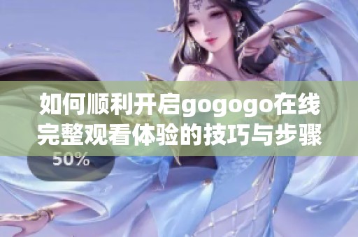 如何顺利开启gogogo在线完整观看体验的技巧与步骤