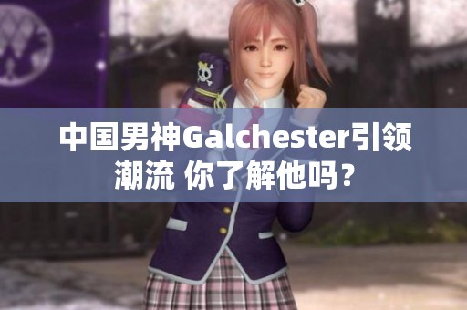 中国男神Galchester引领潮流 你了解他吗？