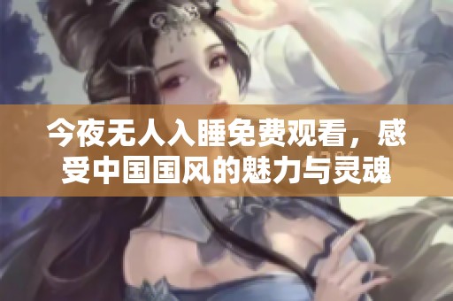 今夜无人入睡免费观看，感受中国国风的魅力与灵魂