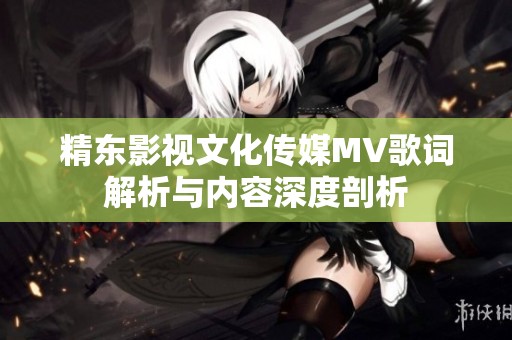 精东影视文化传媒MV歌词解析与内容深度剖析