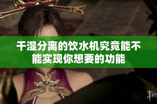 干湿分离的饮水机究竟能不能实现你想要的功能