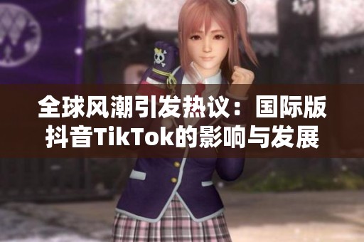 全球风潮引发热议：国际版抖音TikTok的影响与发展探讨