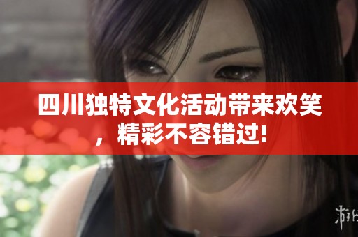 四川独特文化活动带来欢笑，精彩不容错过!