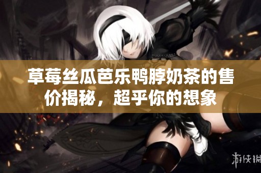 草莓丝瓜芭乐鸭脖奶茶的售价揭秘，超乎你的想象