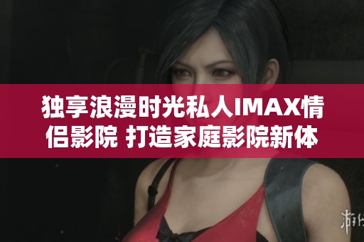 独享浪漫时光私人IMAX情侣影院 打造家庭影院新体验