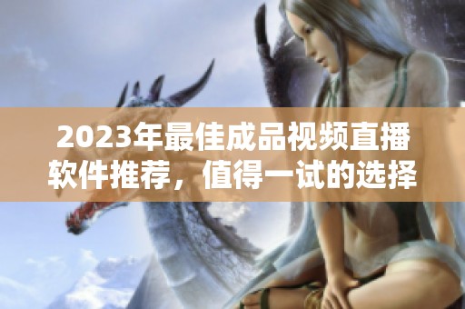 2023年最佳成品视频直播软件推荐，值得一试的选择