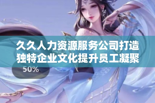 久久人力资源服务公司打造独特企业文化提升员工凝聚力