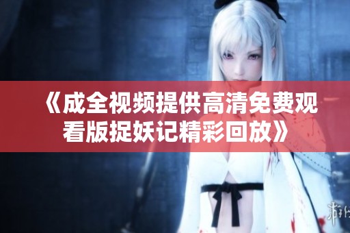 《成全视频提供高清免费观看版捉妖记精彩回放》