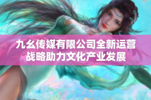 九幺传媒有限公司全新运营战略助力文化产业发展