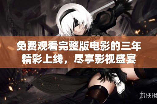免费观看完整版电影的三年精彩上线，尽享影视盛宴