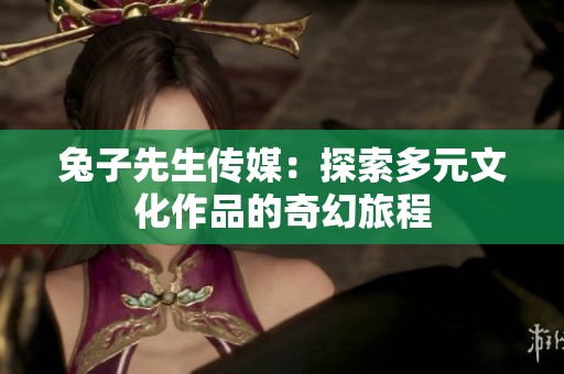 兔子先生传媒：探索多元文化作品的奇幻旅程