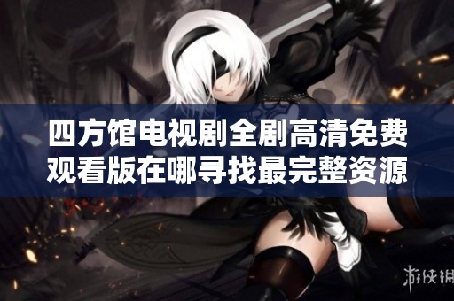 四方馆电视剧全剧高清免费观看版在哪寻找最完整资源