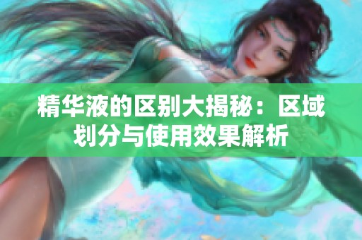 精华液的区别大揭秘：区域划分与使用效果解析