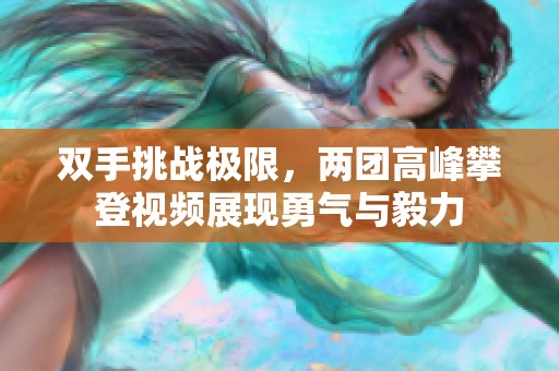 双手挑战极限，两团高峰攀登视频展现勇气与毅力