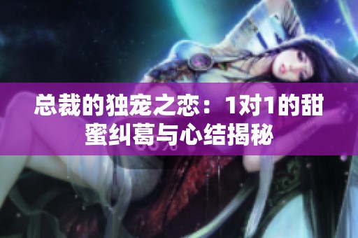 总裁的独宠之恋：1对1的甜蜜纠葛与心结揭秘