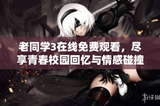 老同学3在线免费观看，尽享青春校园回忆与情感碰撞