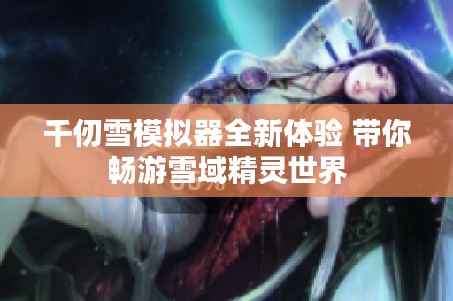 千仞雪模拟器全新体验 带你畅游雪域精灵世界