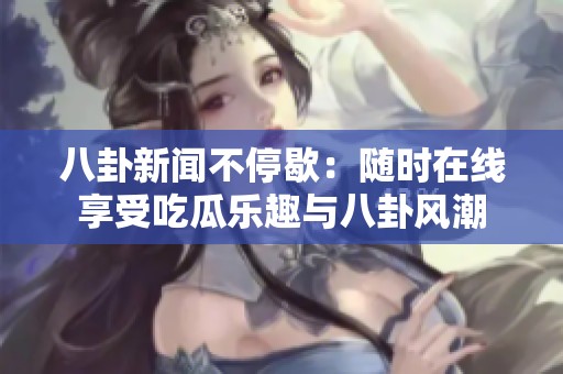 八卦新闻不停歇：随时在线享受吃瓜乐趣与八卦风潮