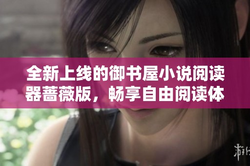 全新上线的御书屋小说阅读器蔷薇版，畅享自由阅读体验