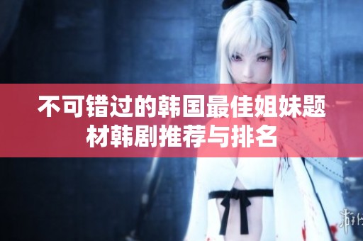 不可错过的韩国最佳姐妹题材韩剧推荐与排名