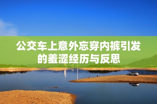 公交车上意外忘穿内裤引发的羞涩经历与反思