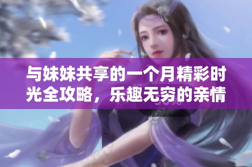 与妹妹共享的一个月精彩时光全攻略，乐趣无穷的亲情体验