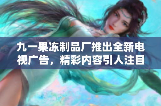 九一果冻制品厂推出全新电视广告，精彩内容引人注目