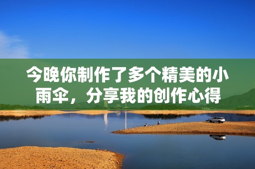 今晚你制作了多个精美的小雨伞，分享我的创作心得