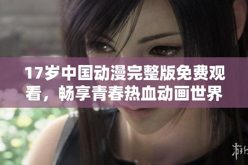17岁中国动漫完整版免费观看，畅享青春热血动画世界