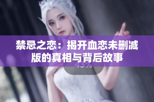 禁忌之恋：揭开血恋未删减版的真相与背后故事