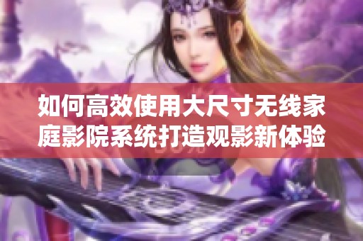 如何高效使用大尺寸无线家庭影院系统打造观影新体验