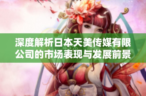 深度解析日本天美传媒有限公司的市场表现与发展前景