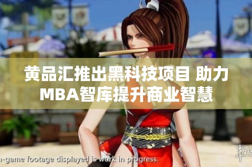 黄品汇推出黑科技项目 助力MBA智库提升商业智慧