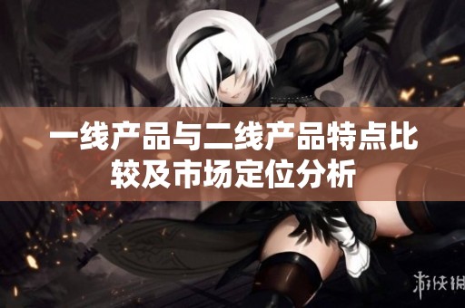 一线产品与二线产品特点比较及市场定位分析