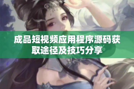 成品短视频应用程序源码获取途径及技巧分享