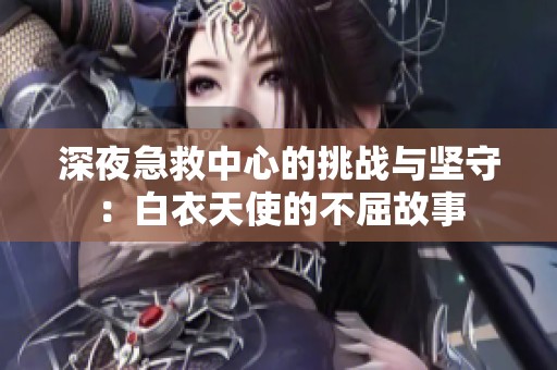 深夜急救中心的挑战与坚守：白衣天使的不屈故事