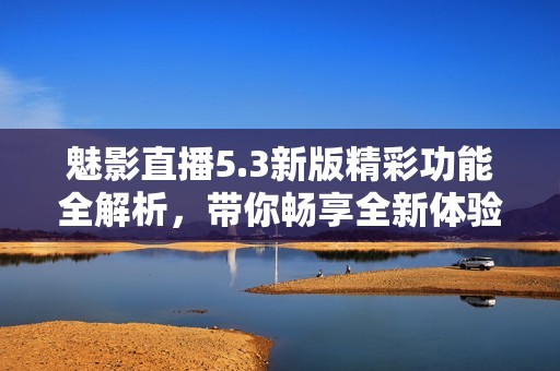 魅影直播5.3新版精彩功能全解析，带你畅享全新体验