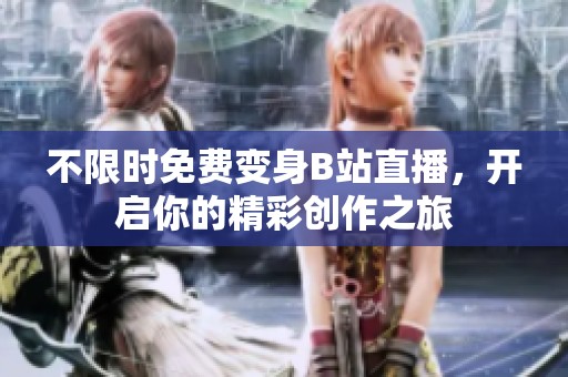 不限时免费变身B站直播，开启你的精彩创作之旅