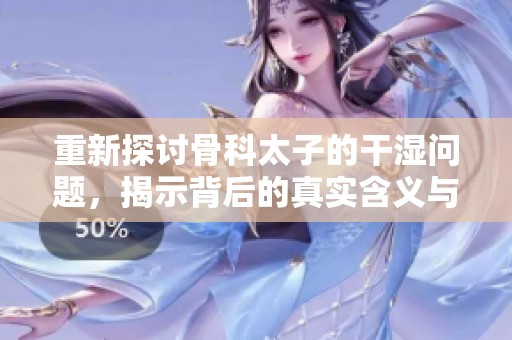 重新探讨骨科太子的干湿问题，揭示背后的真实含义与影响