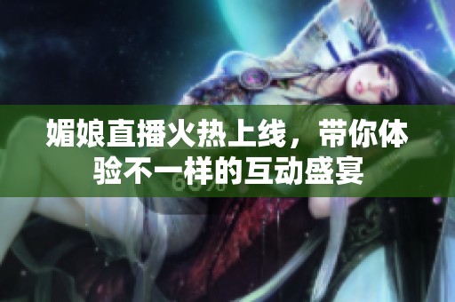 媚娘直播火热上线，带你体验不一样的互动盛宴