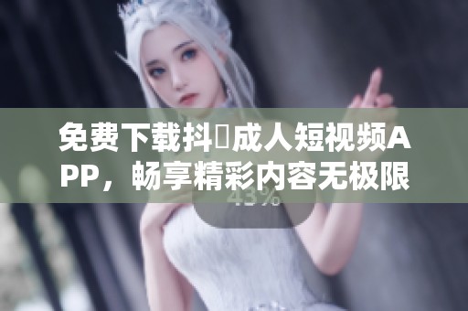 免费下载抖抈成人短视频APP，畅享精彩内容无极限