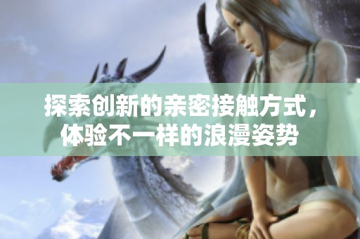 探索创新的亲密接触方式，体验不一样的浪漫姿势